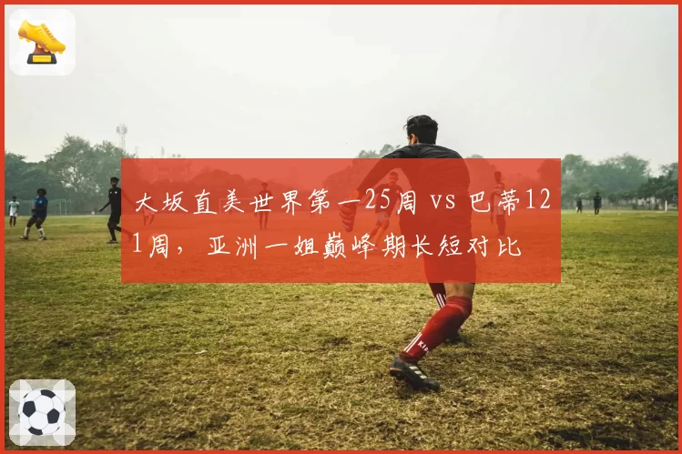 大坂直美世界第一25周 vs 巴蒂121周，亚洲一姐巅峰期长短对比