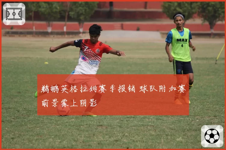 鹈鹕英格拉姆赛季报销 球队附加赛前景蒙上阴影