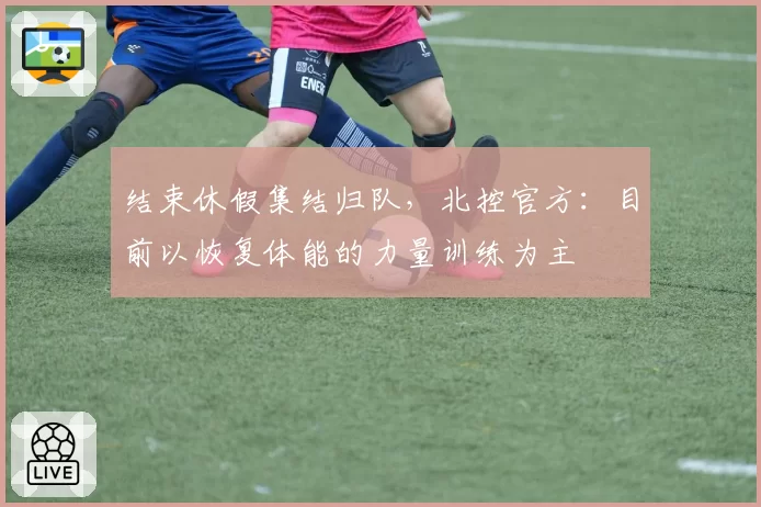 结束休假集结归队，北控官方：目前以恢复体能的力量训练为主