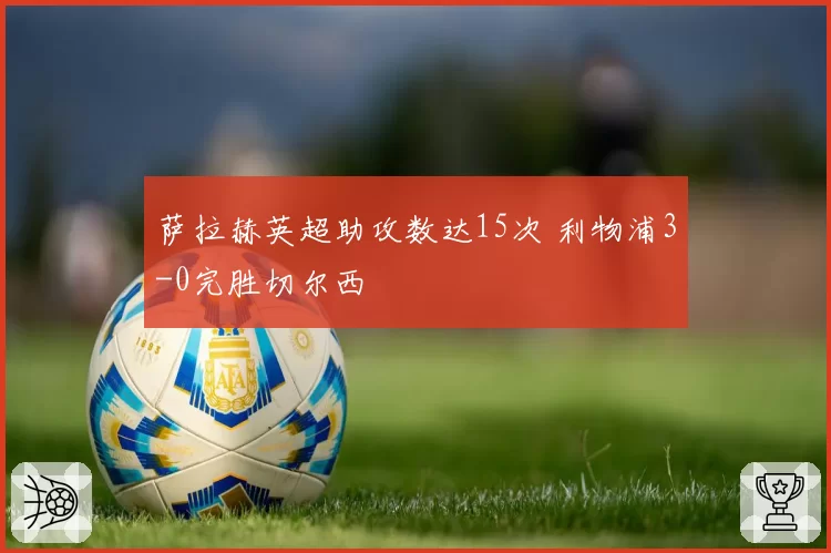 萨拉赫英超助攻数达15次 利物浦3-0完胜切尔西