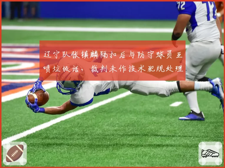 辽宁队张镇麟隔扣后与防守球员互喷垃圾话，裁判未作技术犯规处理