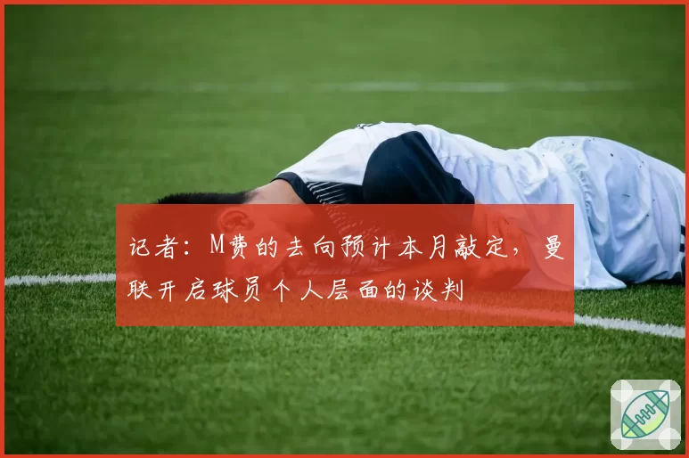 记者：M费的去向预计本月敲定，曼联开启球员个人层面的谈判
