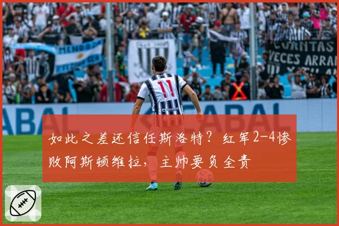 如此之差还信任斯洛特？红军2-4惨败阿斯顿维拉，主帅要负全责