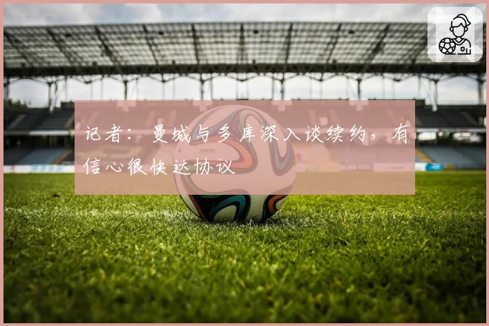 记者：曼城与多库深入谈续约，有信心很快达协议