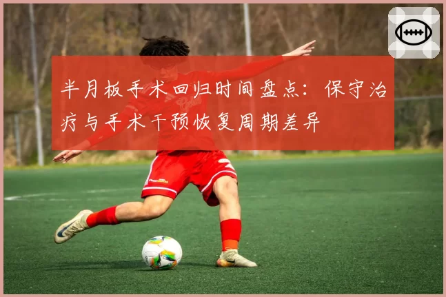 半月板手术回归时间盘点：保守治疗与手术干预恢复周期差异