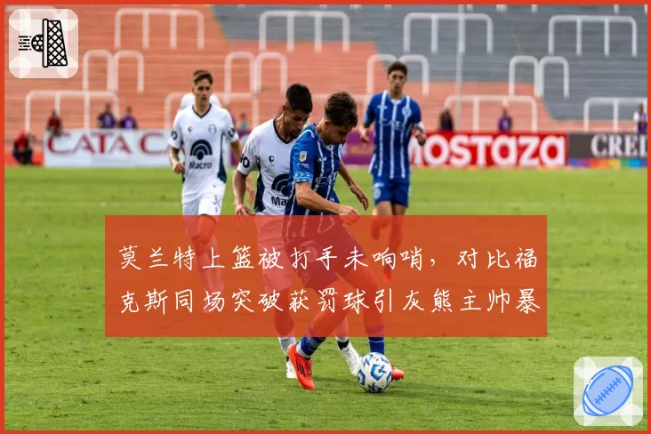 莫兰特上篮被打手未响哨，对比福克斯同场突破获罚球引灰熊主帅暴怒