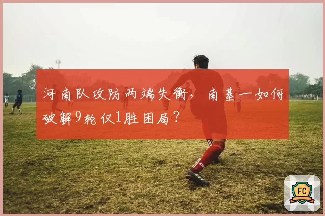 河南队攻防两端失衡，南基一如何破解9轮仅1胜困局？