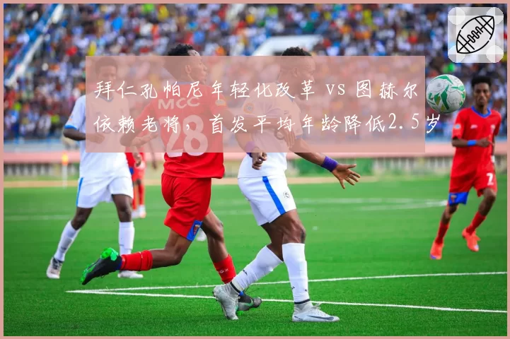 拜仁孔帕尼年轻化改革 vs 图赫尔依赖老将，首发平均年龄降低2.5岁