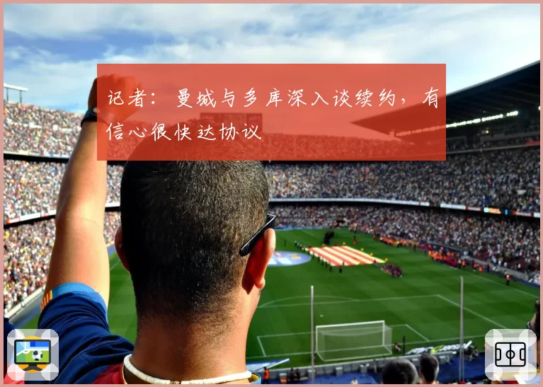 记者：曼城与多库深入谈续约，有信心很快达协议