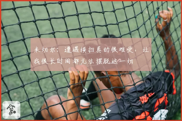 米切尔：遭遇横扫真的很难受，让我很长时间都无法摆脱这一切