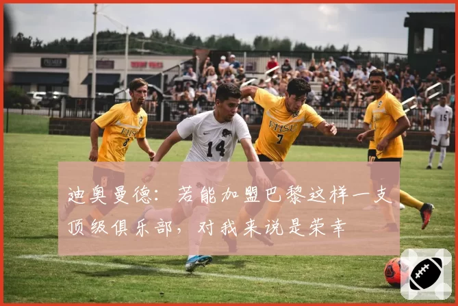 迪奥曼德：若能加盟巴黎这样一支顶级俱乐部，对我来说是荣幸
