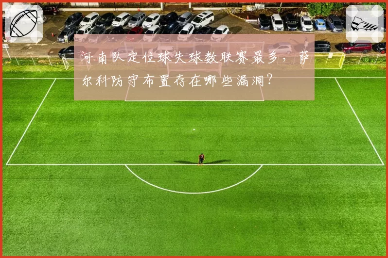 河南队定位球失球数联赛最多，萨尔科防守布置存在哪些漏洞？