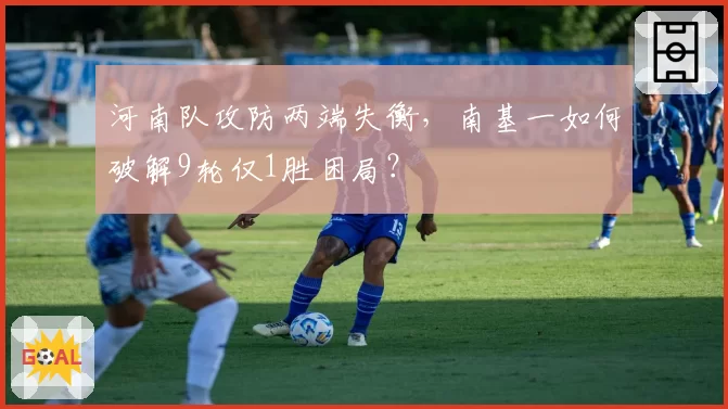 河南队攻防两端失衡，南基一如何破解9轮仅1胜困局？