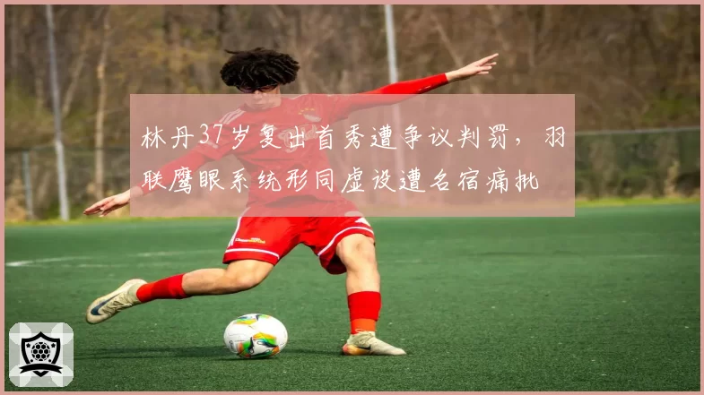 林丹37岁复出首秀遭争议判罚，羽联鹰眼系统形同虚设遭名宿痛批