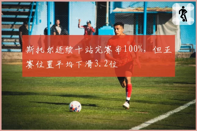 斯托尔连续十站完赛率100%，但正赛位置平均下滑3.2位