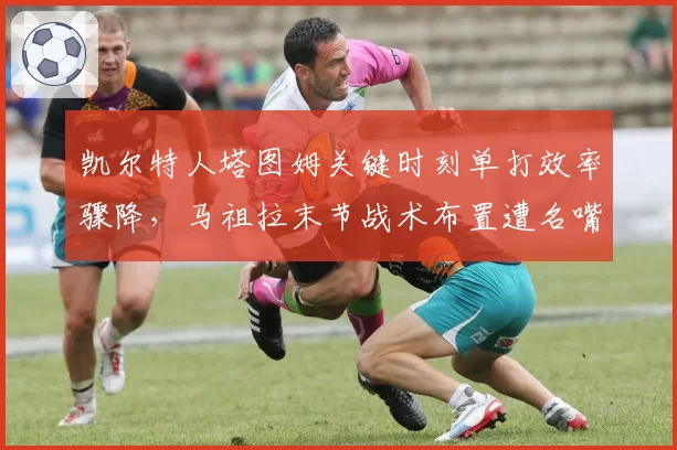 凯尔特人塔图姆关键时刻单打效率骤降，马祖拉末节战术布置遭名嘴炮轰
