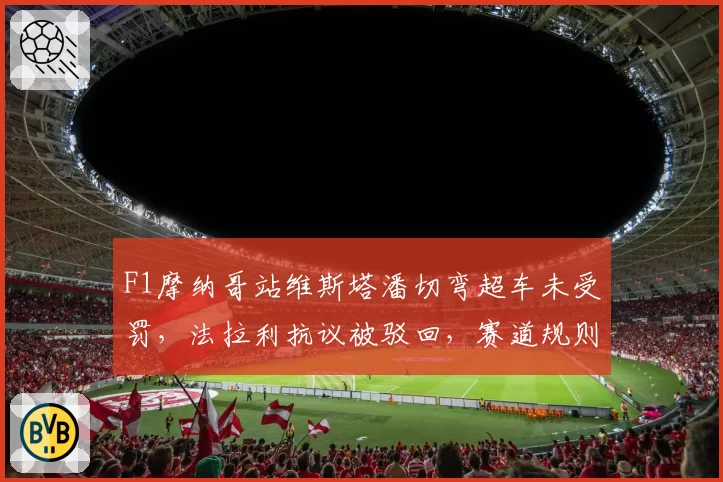 F1摩纳哥站维斯塔潘切弯超车未受罚，法拉利抗议被驳回，赛道规则是否需修改？