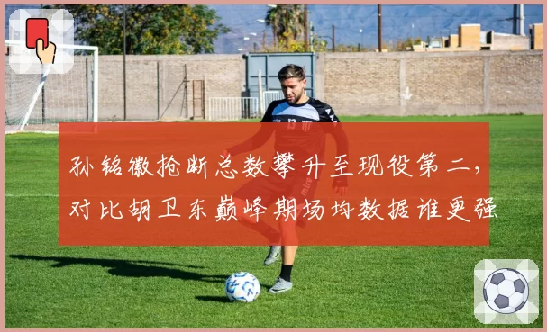 孙铭徽抢断总数攀升至现役第二，对比胡卫东巅峰期场均数据谁更强？