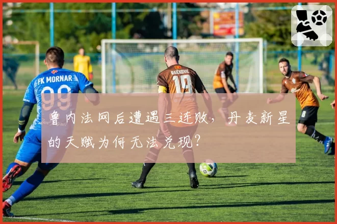 鲁内法网后遭遇三连败,丹麦新星的天赋为何无法兑现?