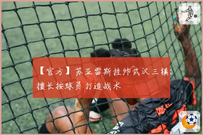 【官方】苏亚雷斯挂帅武汉三镇：擅长按球员打造战术