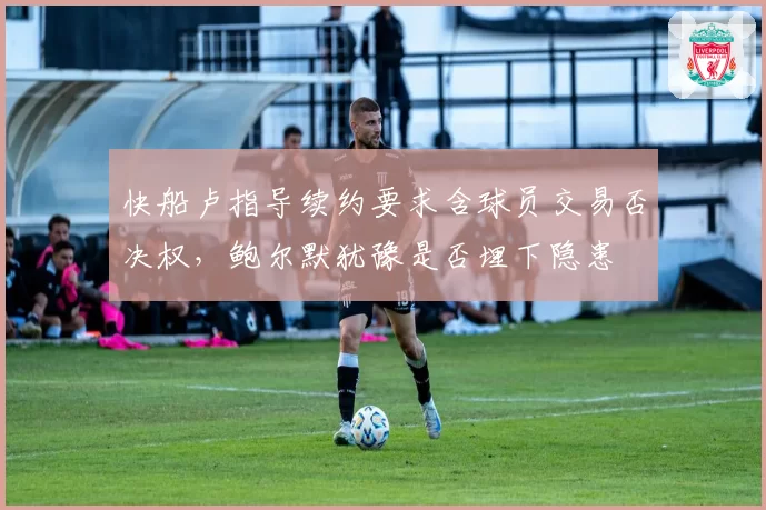 快船卢指导续约要求含球员交易否决权，鲍尔默犹豫是否埋下隐患
