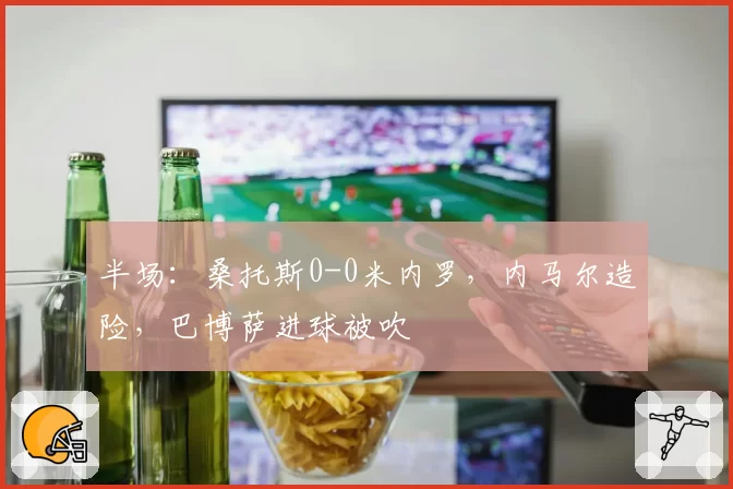 半场：桑托斯0-0米内罗，内马尔造险，巴博萨进球被吹