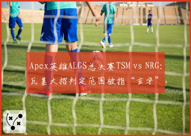 Apex英雄ALGS总决赛TSM vs NRG：瓦基大招判定范围被指“玄学”，职业选手联名要求修改