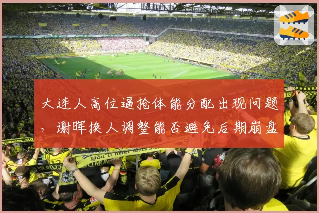 大连人高位逼抢体能分配出现问题，谢晖换人调整能否避免后期崩盘？