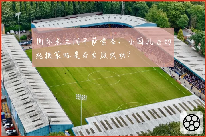 国际米兰闷平萨索洛，小因扎吉的轮换策略是否自废武功？