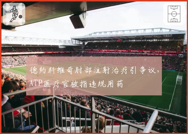 德约科维奇肘部注射治疗引争议，ATP医疗官被指违规用药