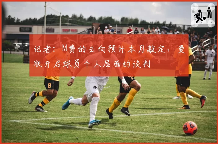 记者：M费的去向预计本月敲定，曼联开启球员个人层面的谈判