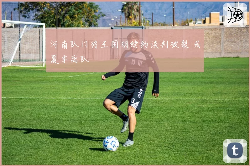 河南队门将王国明续约谈判破裂 或夏季离队