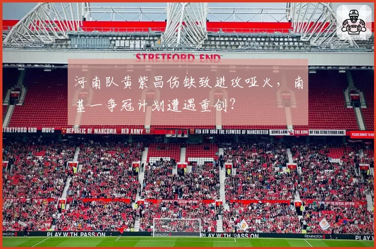 河南队黄紫昌伤缺致进攻哑火，南基一争冠计划遭遇重创？