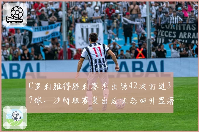 C罗利雅得胜利赛季出场42次打进37球，沙特联赛复出后状态回升显著