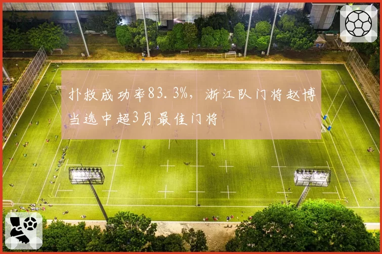 扑救成功率83.3%,浙江队门将赵博当选中超3月最佳门将