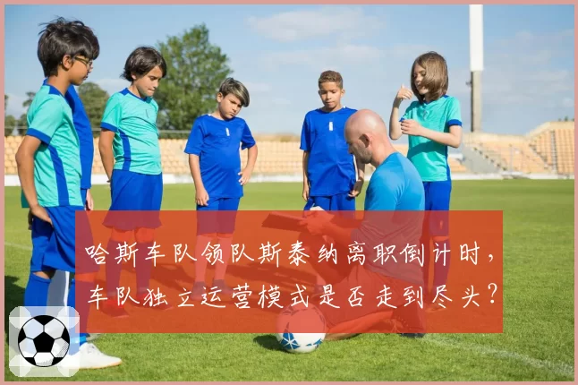 哈斯车队领队斯泰纳离职倒计时，车队独立运营模式是否走到尽头？