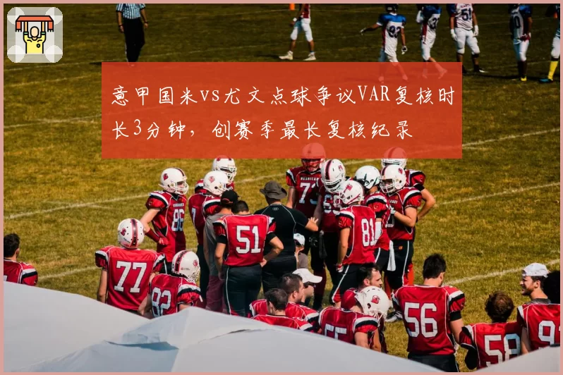 意甲国米vs尤文点球争议VAR复核时长3分钟，创赛季最长复核纪录