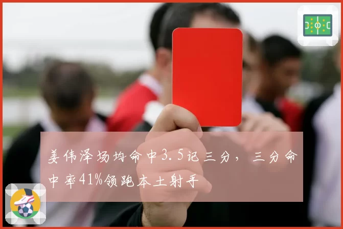 姜伟泽场均命中3.5记三分，三分命中率41%领跑本土射手