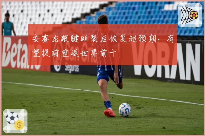 安赛龙跟腱断裂后恢复超预期，有望提前重返世界前十