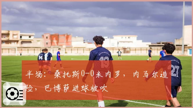 半场：桑托斯0-0米内罗，内马尔造险，巴博萨进球被吹