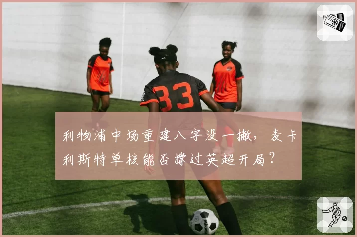 利物浦中场重建八字没一撇，麦卡利斯特单核能否撑过英超开局？