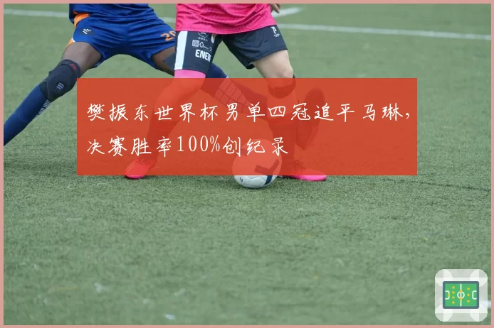 樊振东世界杯男单四冠追平马琳，决赛胜率100%创纪录
