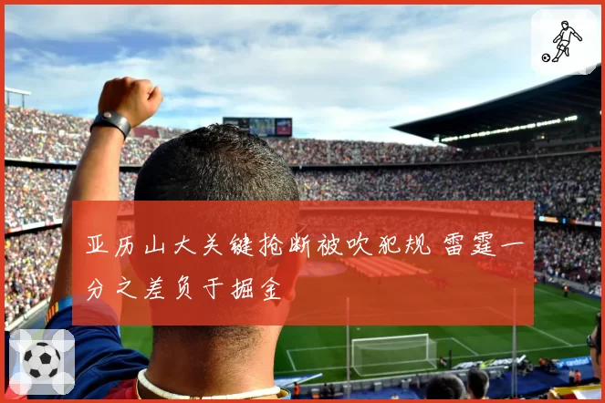 亚历山大关键抢断被吹犯规 雷霆一分之差负于掘金