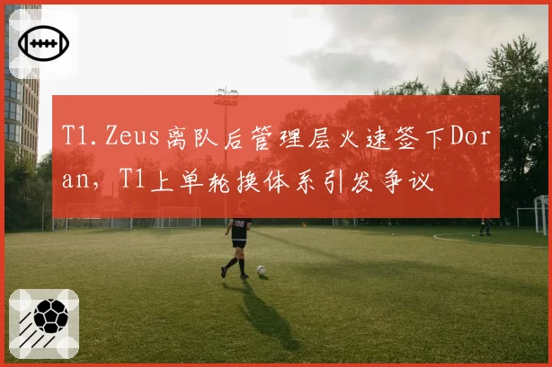 T1.Zeus离队后管理层火速签下Doran，T1上单轮换体系引发争议