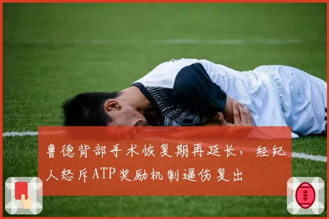 鲁德背部手术恢复期再延长，经纪人怒斥ATP奖励机制逼伤复出