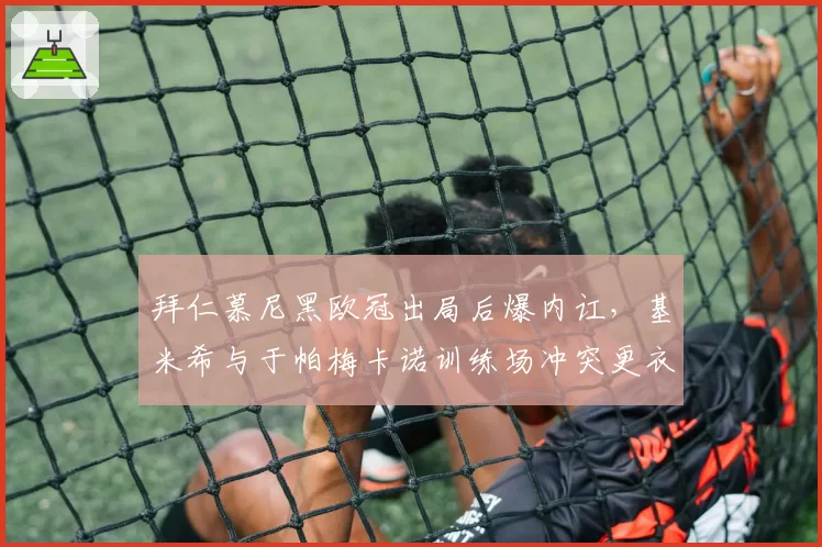 拜仁慕尼黑欧冠出局后爆内讧,基米希与于帕梅卡诺训练场冲突更衣室裂痕如何收场?