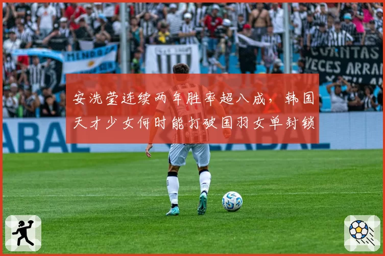 安洗莹连续两年胜率超八成,韩国天才少女何时能打破国羽女单封锁?