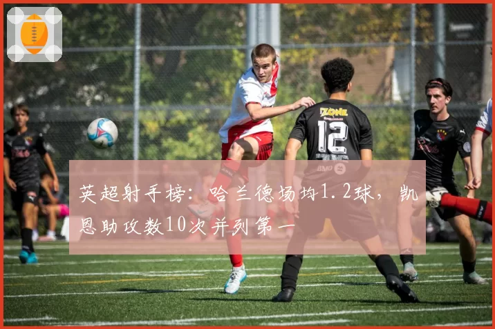英超射手榜：哈兰德场均1.2球，凯恩助攻数10次并列第一