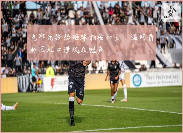 克耶高斯怒砸球拍被扣分，温网首轮因粗口遭观众嘘声