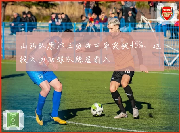 山西队原帅三分命中率突破45%，远投火力助球队稳居前八